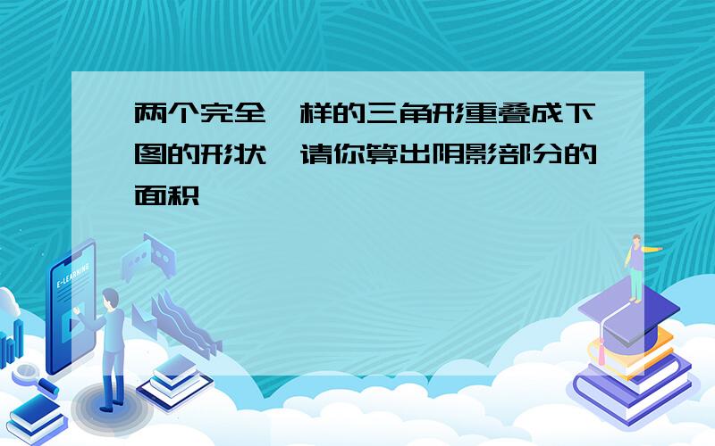 两个完全一样的三角形重叠成下图的形状,请你算出阴影部分的面积