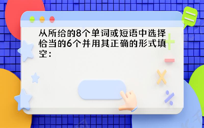 从所给的8个单词或短语中选择恰当的6个并用其正确的形式填空：