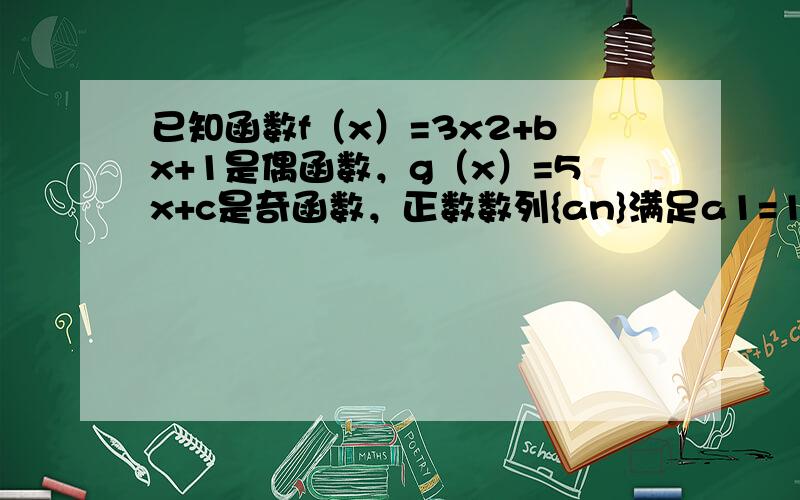 已知函数f（x）=3x2+bx+1是偶函数，g（x）=5x+c是奇函数，正数数列{an}满足a1=1，f（an+an+1