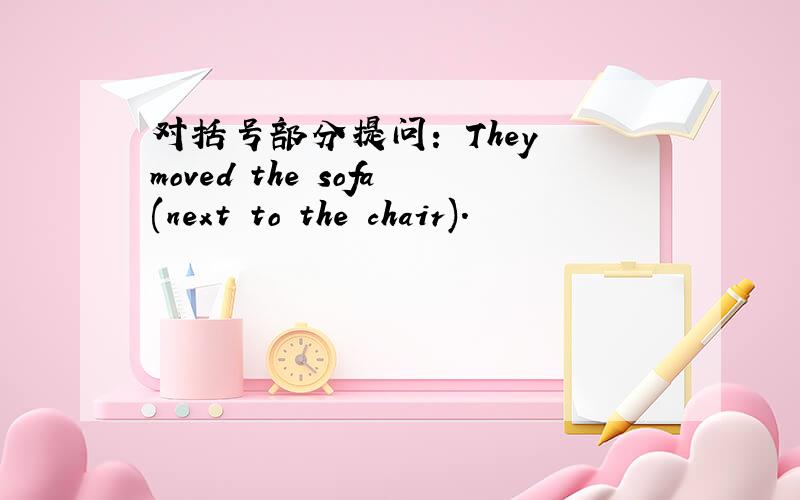 对括号部分提问： They moved the sofa(next to the chair).