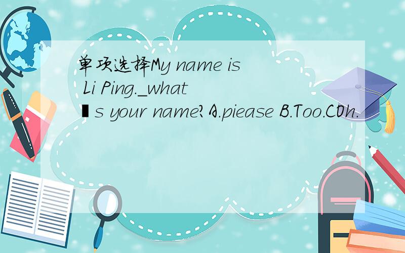 单项选择My name is Li Ping._whatˊs your name?A.piease B.Too.COh.