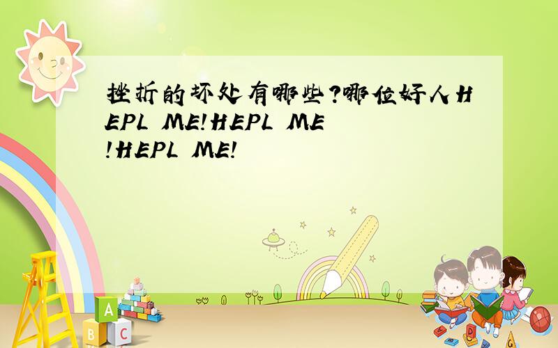 挫折的坏处有哪些?哪位好人HEPL ME!HEPL ME!HEPL ME!