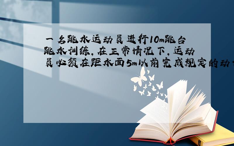 一名跳水运动员进行10m跳台跳水训练，在正常情况下，运动员必须在距水面5m以前完成规定的动作，并且调整好入水姿势，否则就