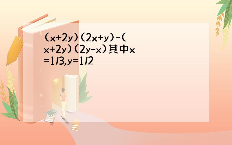 (x+2y)(2x+y)-(x+2y)(2y-x)其中x=1/3,y=1/2