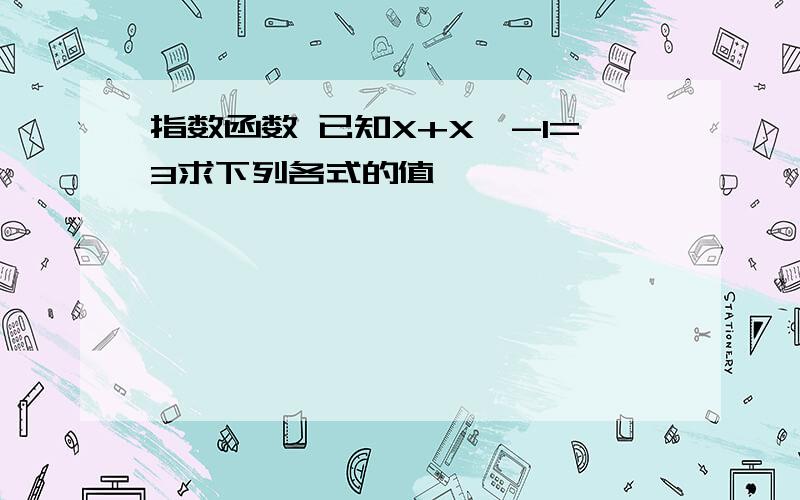 指数函数 已知X+X^-1=3求下列各式的值