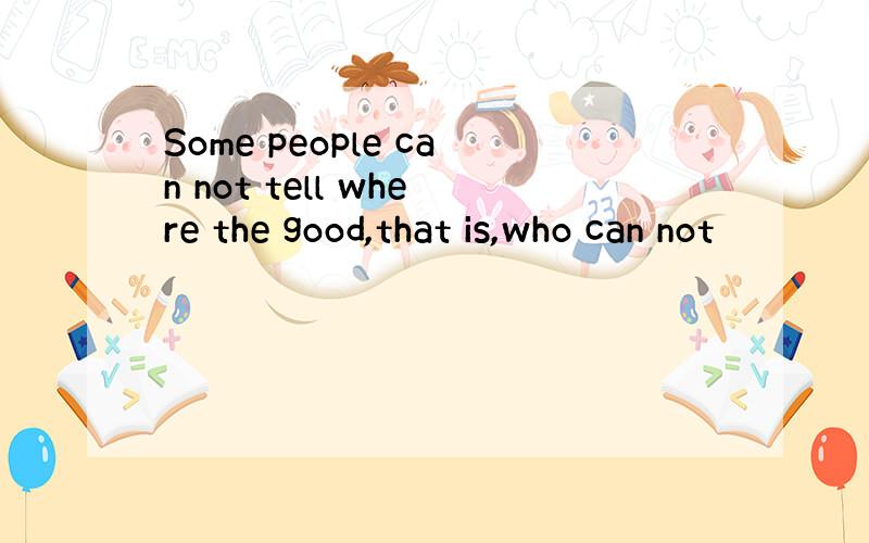 Some people can not tell where the good,that is,who can not