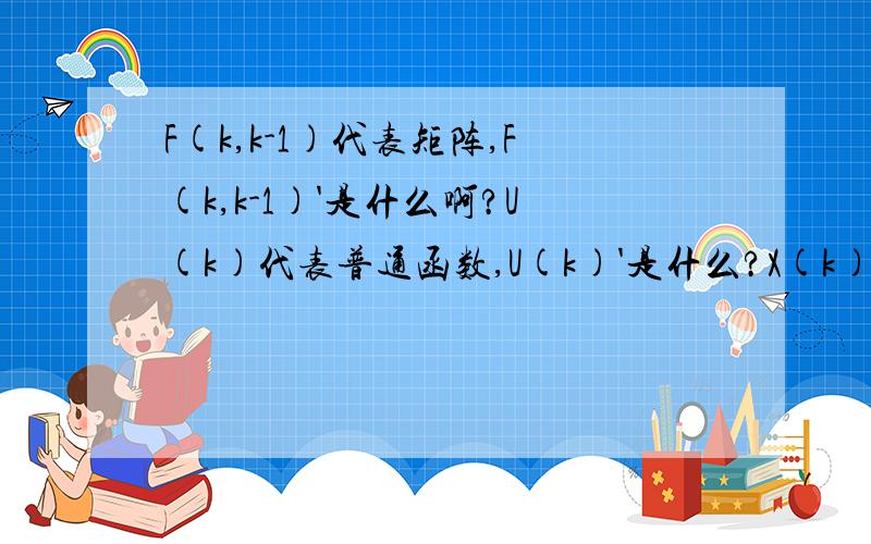 F(k,k-1)代表矩阵,F(k,k-1)'是什么啊?U(k)代表普通函数,U(k)'是什么?X(k)代表矢量,X(k)