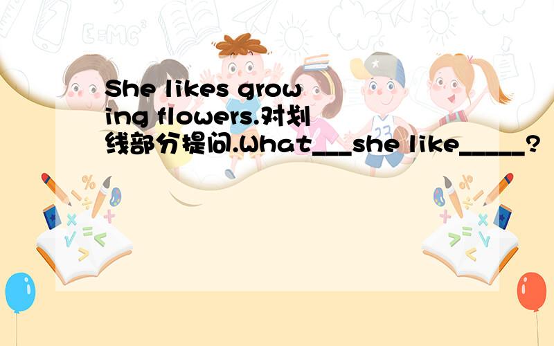 She likes growing flowers.对划线部分提问.What___she like_____?