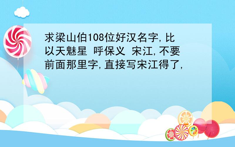 求梁山伯108位好汉名字,比以天魅星 呼保义 宋江,不要前面那里字,直接写宋江得了,