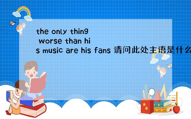 the only thing worse than his music are his fans 请问此处主语是什么 前