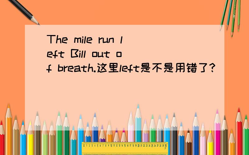 The mile run left Bill out of breath.这里left是不是用错了?