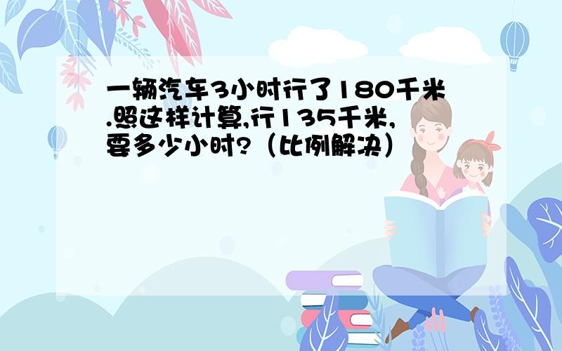 一辆汽车3小时行了180千米.照这样计算,行135千米,要多少小时?（比例解决）