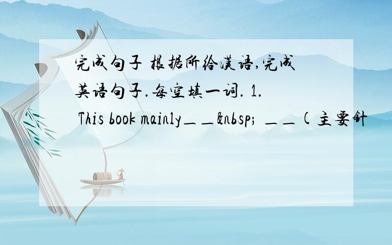 完成句子 根据所给汉语,完成英语句子.每空填一词. 1. This book mainly＿＿  ＿＿(主要针