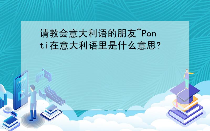 请教会意大利语的朋友~Ponti在意大利语里是什么意思?