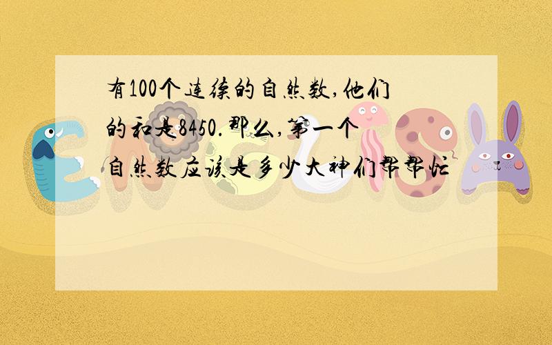 有100个连续的自然数,他们的和是8450.那么,第一个自然数应该是多少大神们帮帮忙