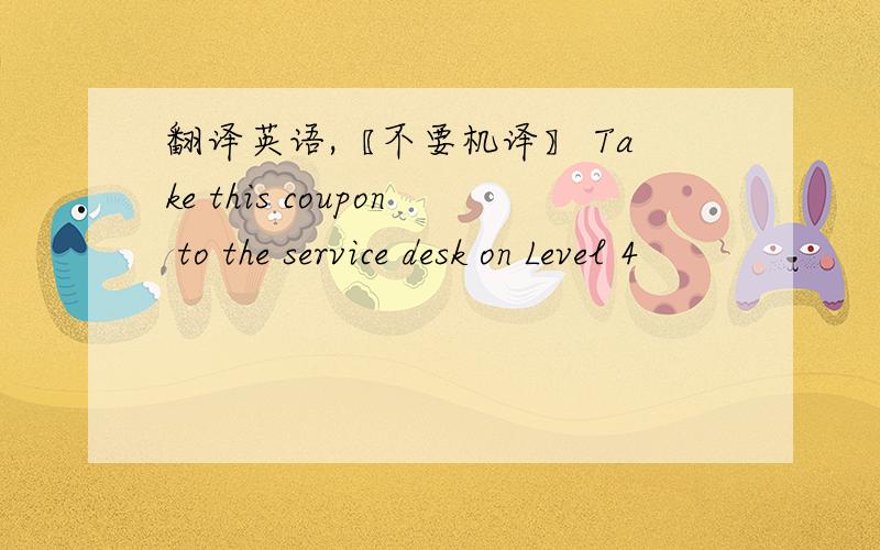 翻译英语,〖不要机译〗 Take this coupon to the service desk on Level 4