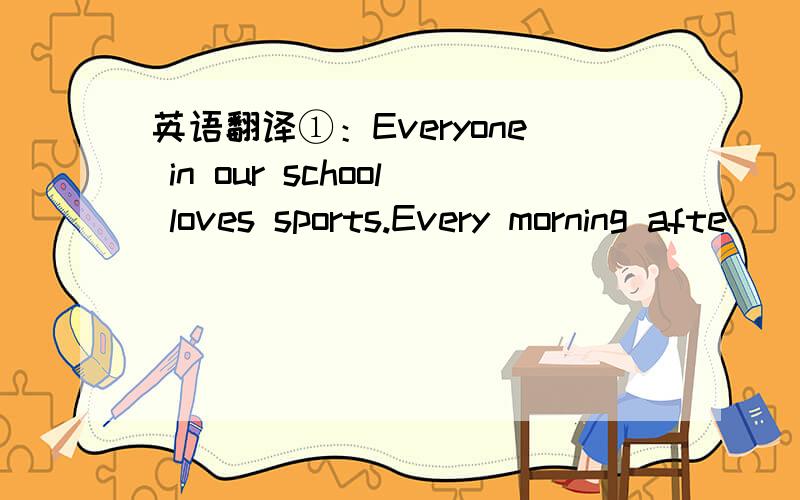 英语翻译①：Everyone in our school loves sports.Every morning afte