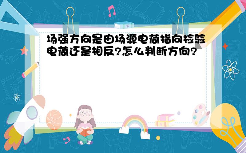 场强方向是由场源电荷指向检验电荷还是相反?怎么判断方向?