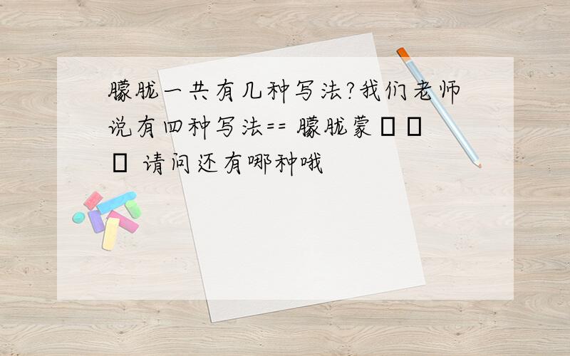 朦胧一共有几种写法?我们老师说有四种写法== 朦胧蒙眬曚昽 请问还有哪种哦