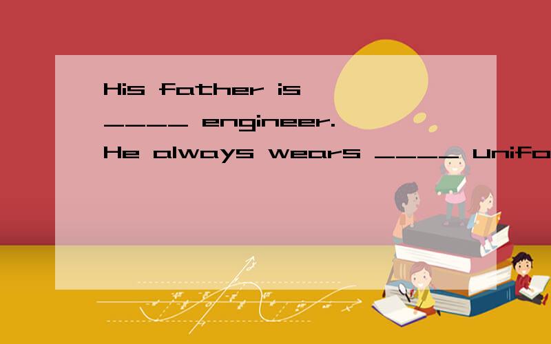 His father is ____ engineer.He always wears ____ uniform at