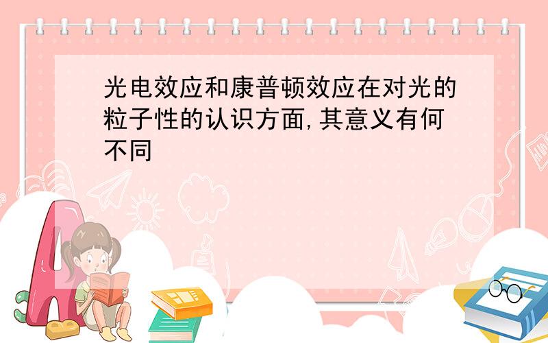 光电效应和康普顿效应在对光的粒子性的认识方面,其意义有何不同