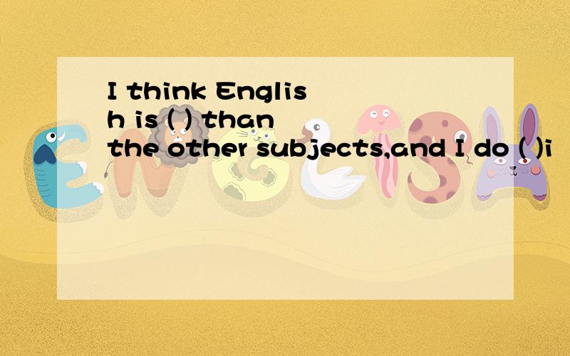 I think English is ( ) than the other subjects,and I do ( )i