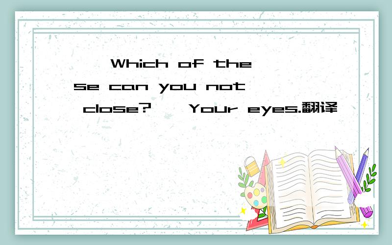 ……Which of these can you not close?……Your eyes.翻译