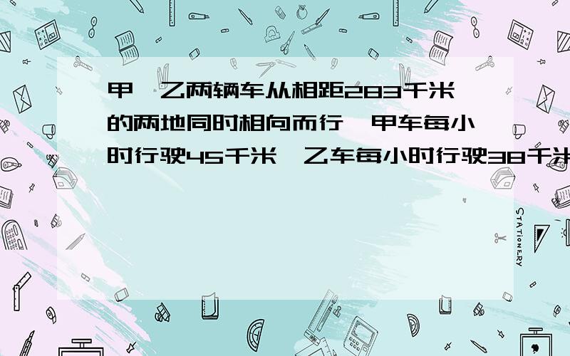 甲、乙两辆车从相距283千米的两地同时相向而行,甲车每小时行驶45千米,乙车每小时行驶38千米.几小时后两