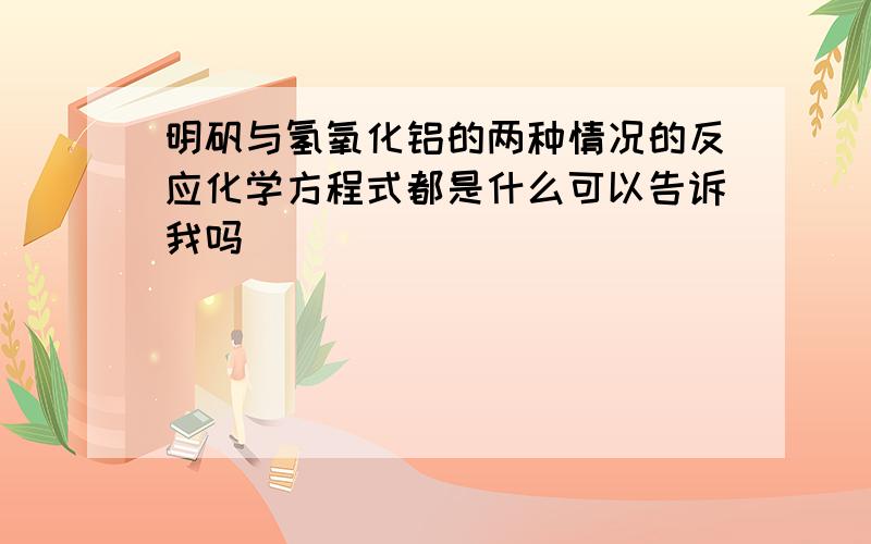 明矾与氢氧化铝的两种情况的反应化学方程式都是什么可以告诉我吗