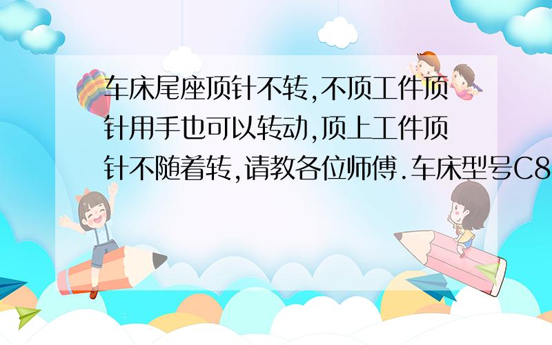 车床尾座顶针不转,不顶工件顶针用手也可以转动,顶上工件顶针不随着转,请教各位师傅.车床型号C8463.