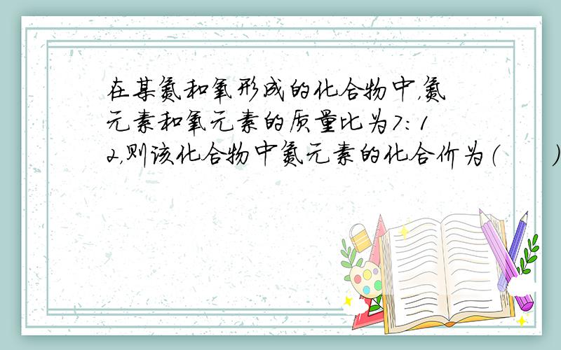 在某氮和氧形成的化合物中，氮元素和氧元素的质量比为7：12，则该化合物中氮元素的化合价为（　　）