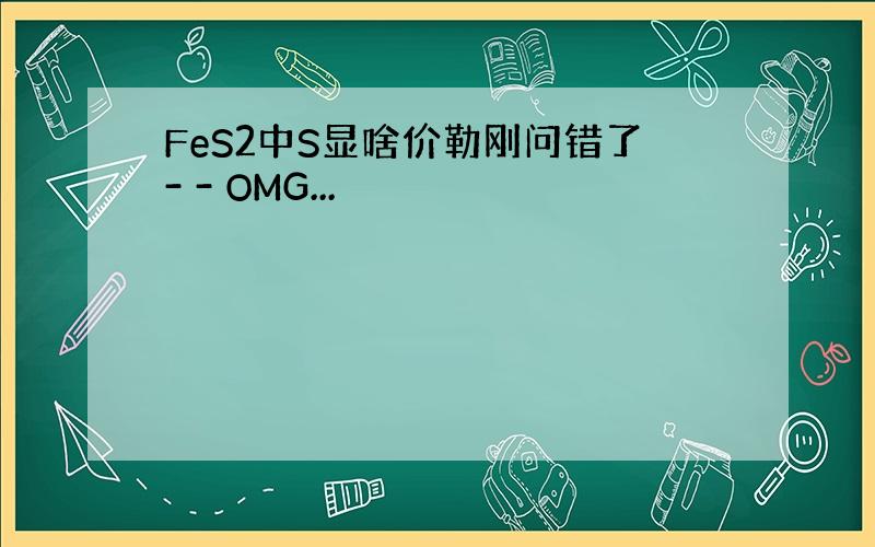 FeS2中S显啥价勒刚问错了- - OMG...