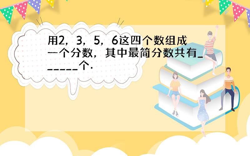 用2，3，5，6这四个数组成一个分数，其中最简分数共有______个．