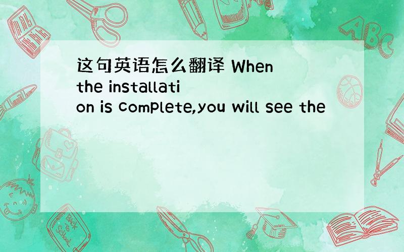 这句英语怎么翻译 When the installation is complete,you will see the