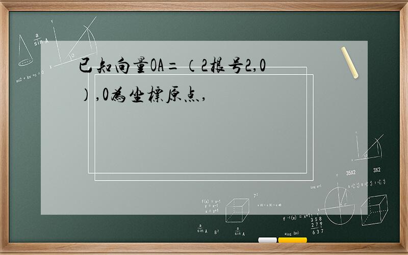 已知向量OA=（2根号2,0）,0为坐标原点,