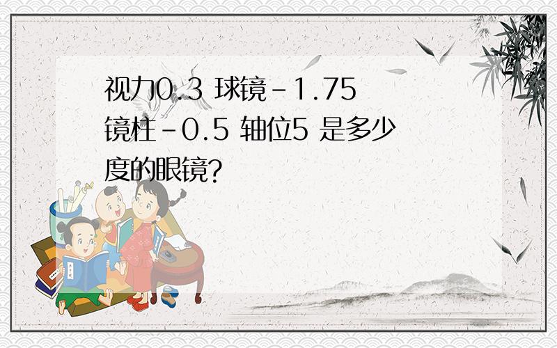 视力0.3 球镜-1.75 镜柱-0.5 轴位5 是多少度的眼镜?