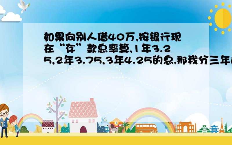 如果向别人借40万,按银行现在“存”款息率算,1年3.25,2年3.75,3年4.25的息.那我分三年还,第一年还20万