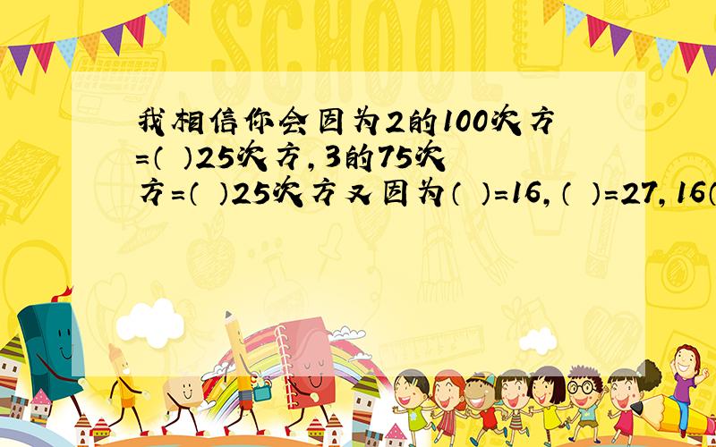 我相信你会因为2的100次方=（ ）25次方,3的75次方=（ ）25次方又因为（ ）=16,（ ）=27,16（ ）2