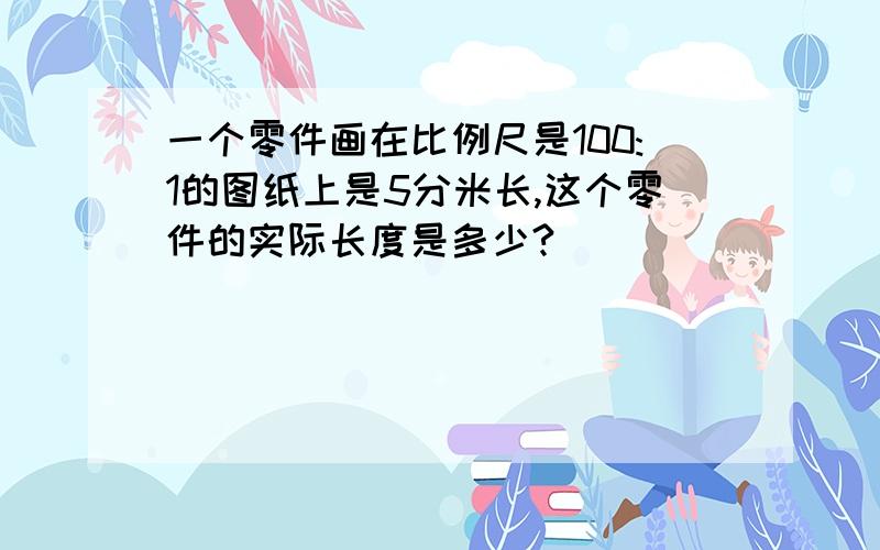 一个零件画在比例尺是100:1的图纸上是5分米长,这个零件的实际长度是多少?