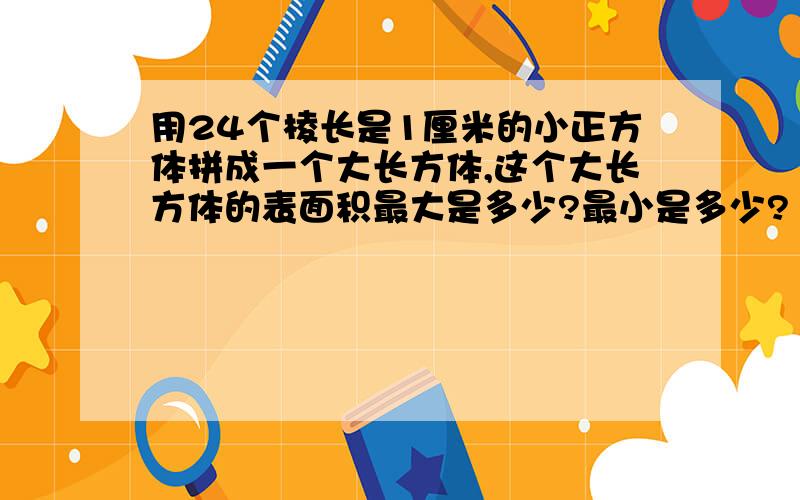 用24个棱长是1厘米的小正方体拼成一个大长方体,这个大长方体的表面积最大是多少?最小是多少?