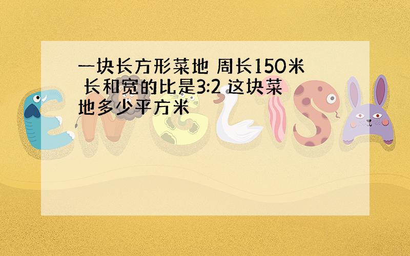 一块长方形菜地 周长150米 长和宽的比是3:2 这块菜地多少平方米