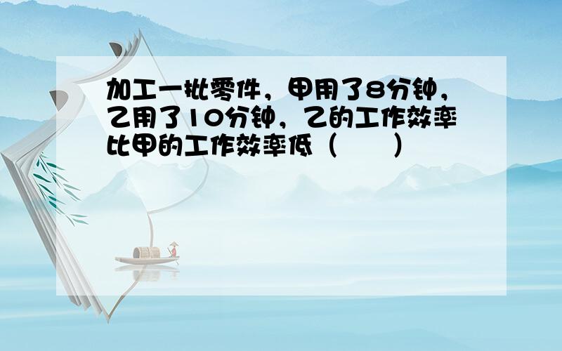 加工一批零件，甲用了8分钟，乙用了10分钟，乙的工作效率比甲的工作效率低（　　）