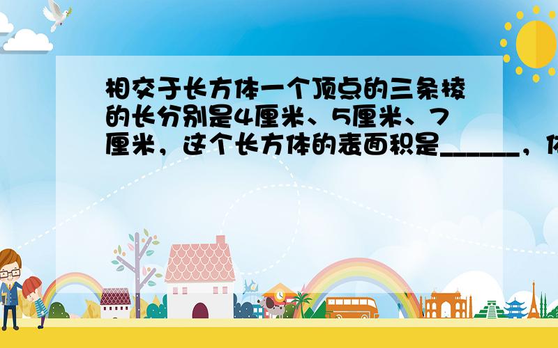 相交于长方体一个顶点的三条棱的长分别是4厘米、5厘米、7厘米，这个长方体的表面积是______，体积是______．