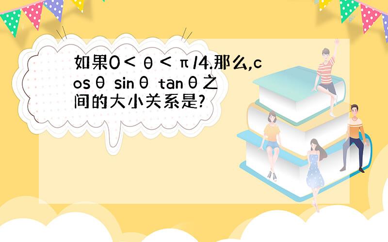 如果0＜θ＜π/4.那么,cosθ sinθ tanθ之间的大小关系是?