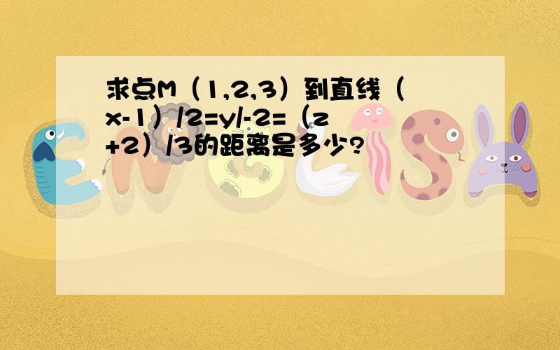 求点M（1,2,3）到直线（x-1）/2=y/-2=（z+2）/3的距离是多少?