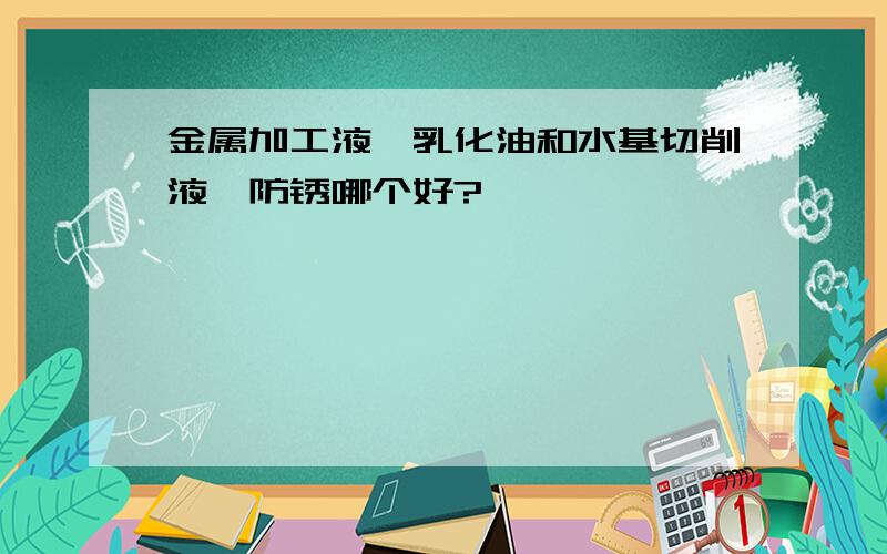 金属加工液,乳化油和水基切削液,防锈哪个好?