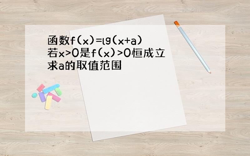 函数f(x)=lg(x+a)若x>0是f(x)>0恒成立求a的取值范围