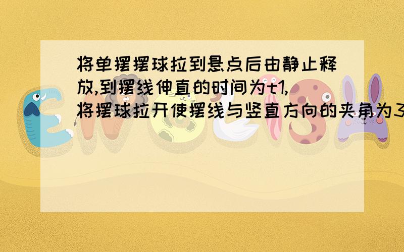 将单摆摆球拉到悬点后由静止释放,到摆线伸直的时间为t1,将摆球拉开使摆线与竖直方向的夹角为3°,从静止放开摆球回到平衡位