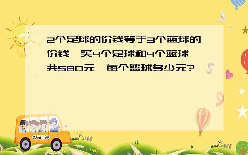 2个足球的价钱等于3个篮球的价钱,买4个足球和4个篮球一共580元,每个篮球多少元?