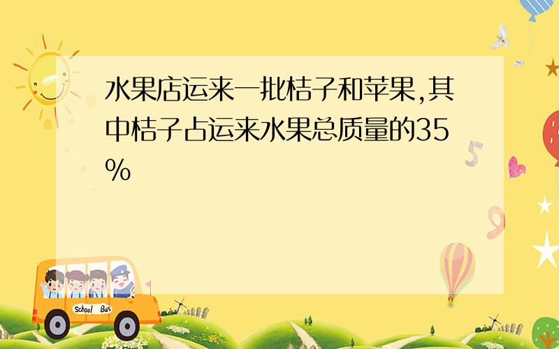 水果店运来一批桔子和苹果,其中桔子占运来水果总质量的35%